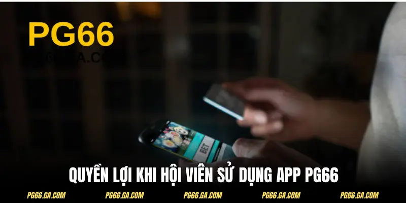 Những quyền lợi khi bạn có trong tay app PG66